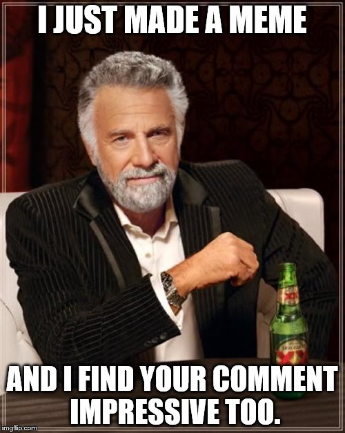 The Most Interesting Man In The World | I JUST MADE A MEME; AND I FIND YOUR COMMENT IMPRESSIVE TOO. | image tagged in memes,the most interesting man in the world | made w/ Imgflip meme maker