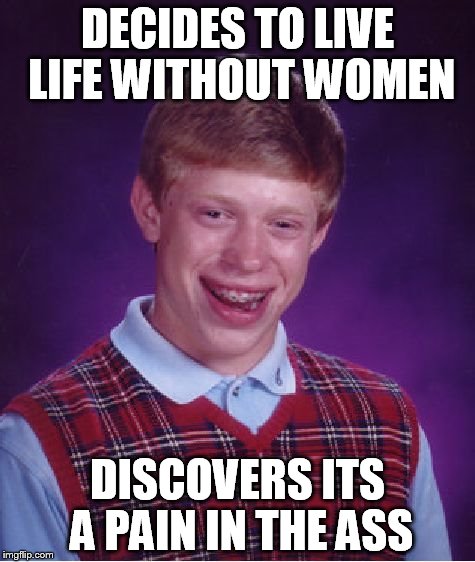Bad Luck Brian | DECIDES TO LIVE LIFE WITHOUT WOMEN; DISCOVERS ITS A PAIN IN THE ASS | image tagged in memes,bad luck brian | made w/ Imgflip meme maker