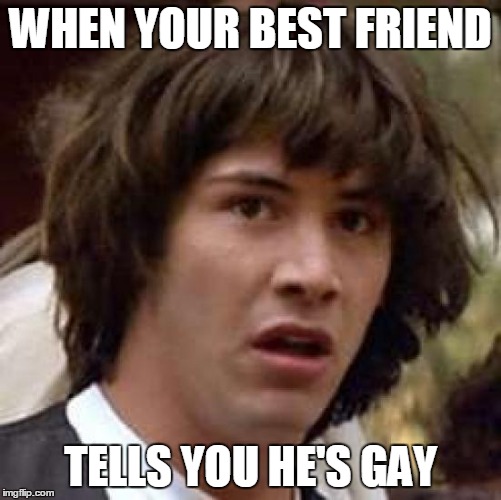 Conspiracy Keanu | WHEN YOUR BEST FRIEND; TELLS YOU HE'S GAY | image tagged in memes,conspiracy keanu | made w/ Imgflip meme maker