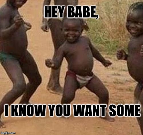 HEY BABE, I KNOW YOU WANT SOME | image tagged in hey nenna | made w/ Imgflip meme maker