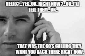 HELLO?...YES..OK..RIGHT NOW?...OK..I'LL TELL THEM...OK.. THAT WAS THE 60'S CALLING THEY WANT YOU BACK THERE RIGHT NOW. | image tagged in phone | made w/ Imgflip meme maker