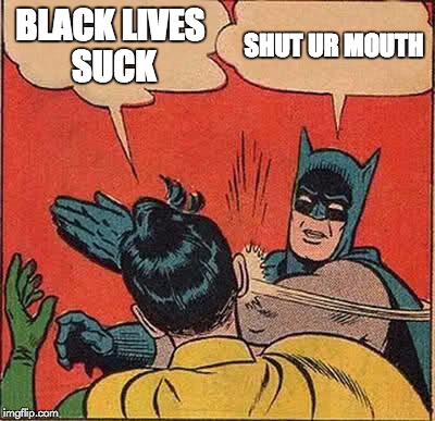 Batman Slapping Robin Meme | BLACK LIVES SUCK; SHUT UR MOUTH | image tagged in memes,batman slapping robin | made w/ Imgflip meme maker