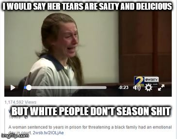 wypipo bland tears | I WOULD SAY HER TEARS ARE SALTY AND DELICIOUS; BUT WHITE PEOPLE DON'T SEASON SHIT | image tagged in tears,white people | made w/ Imgflip meme maker