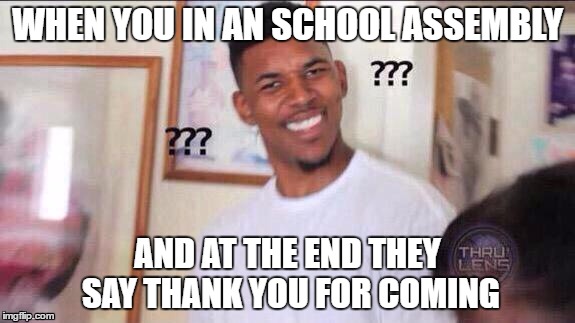 Black guy confused | WHEN YOU IN AN SCHOOL ASSEMBLY; AND AT THE END THEY SAY THANK YOU FOR COMING | image tagged in black guy confused | made w/ Imgflip meme maker