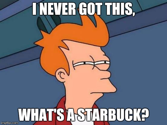 Futurama Fry | I NEVER GOT THIS, WHAT'S A STARBUCK? | image tagged in memes,futurama fry | made w/ Imgflip meme maker