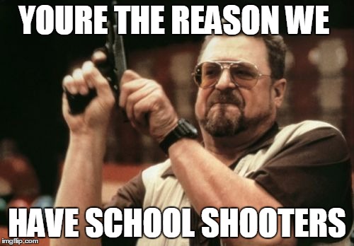 Am I The Only One Around Here Meme | YOURE THE REASON WE; HAVE SCHOOL SHOOTERS | image tagged in memes,am i the only one around here | made w/ Imgflip meme maker