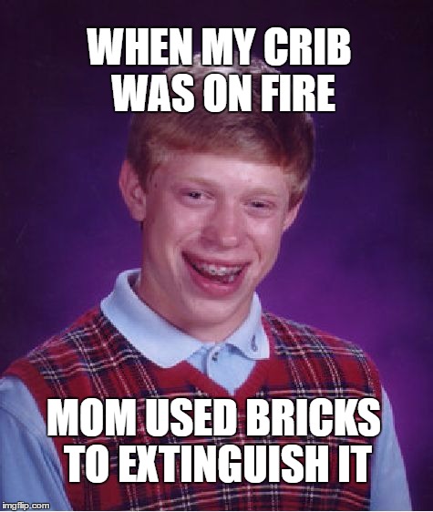 Can't get any darker.. | WHEN MY CRIB WAS ON FIRE; MOM USED BRICKS TO EXTINGUISH IT | image tagged in memes,bad luck brian,bricks,fire,extinguish | made w/ Imgflip meme maker