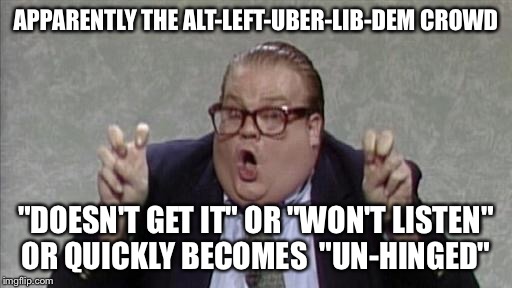 Chris Farley Bennett Brauer | APPARENTLY THE ALT-LEFT-UBER-LIB-DEM CROWD; "DOESN'T GET IT" OR "WON'T LISTEN" OR QUICKLY BECOMES  "UN-HINGED" | image tagged in chris farley bennett brauer | made w/ Imgflip meme maker