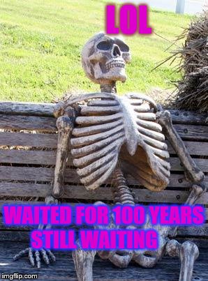 Waiting Skeleton | LOL; WAITED FOR 100 YEARS STILL WAITING | image tagged in memes,waiting skeleton | made w/ Imgflip meme maker