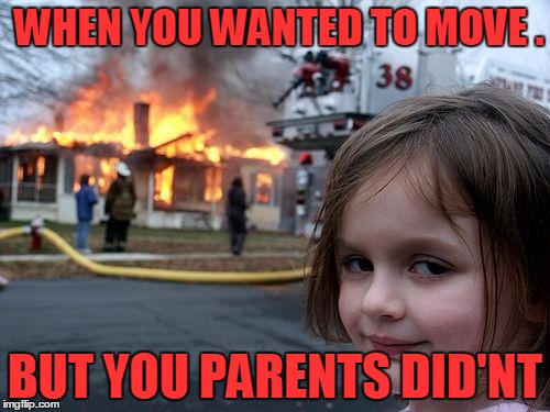 Disaster Girl | WHEN YOU WANTED TO MOVE . BUT YOU PARENTS DID'NT | image tagged in memes,disaster girl | made w/ Imgflip meme maker