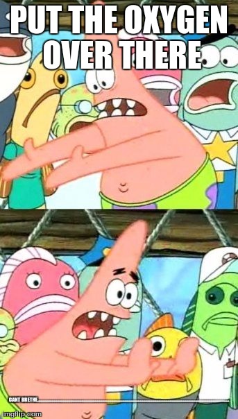 Put It Somewhere Else Patrick | PUT THE OXYGEN OVER THERE; CANT BRETHE........................................................................................................................................................................................... | image tagged in memes,put it somewhere else patrick | made w/ Imgflip meme maker