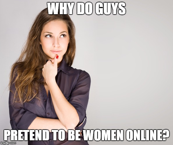 woman thiking | WHY DO GUYS; PRETEND TO BE WOMEN ONLINE? | image tagged in woman thiking | made w/ Imgflip meme maker