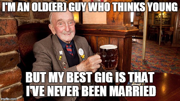 I'M AN OLD(ER) GUY WHO THINKS YOUNG BUT MY BEST GIG IS THAT I'VE NEVER BEEN MARRIED | made w/ Imgflip meme maker