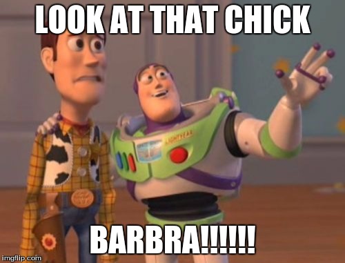 X, X Everywhere Meme | LOOK AT THAT CHICK; BARBRA!!!!!! | image tagged in memes,x x everywhere | made w/ Imgflip meme maker