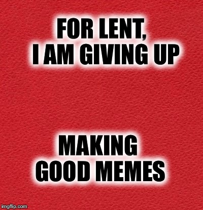 Piece of cake......... | FOR LENT,  I AM GIVING UP; MAKING GOOD MEMES | image tagged in blank red card | made w/ Imgflip meme maker