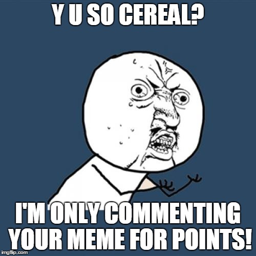 Everybody Just Trying to Reach 20K! | Y U SO CEREAL? I'M ONLY COMMENTING YOUR MEME FOR POINTS! | image tagged in memes,y u no,funny,comment,points,cereal | made w/ Imgflip meme maker