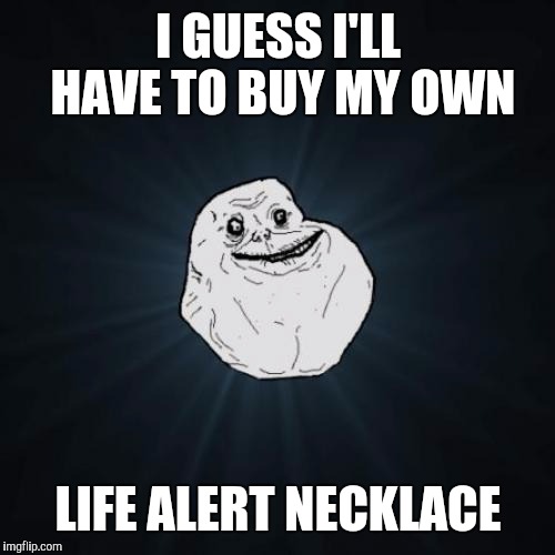 I GUESS I'LL HAVE TO BUY MY OWN LIFE ALERT NECKLACE | made w/ Imgflip meme maker