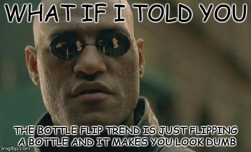 bottle flip truth | WHAT IF I TOLD YOU; THE BOTTLE FLIP TREND IS JUST FLIPPING A BOTTLE AND IT MAKES YOU LOOK DUMB | image tagged in memes,matrix morpheus | made w/ Imgflip meme maker