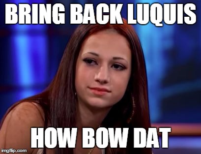 How bow dah | BRING BACK LUQUIS; HOW BOW DAT | image tagged in how bow dah | made w/ Imgflip meme maker