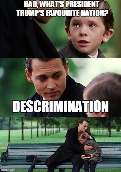 Finding Neverland Meme | DAD, WHAT'S PRESIDENT TRUMP'S FAVOURITE NATION? DESCRIMINATION | image tagged in memes,finding neverland | made w/ Imgflip meme maker