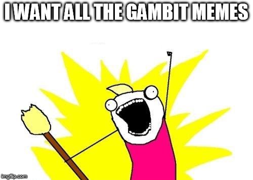 I WANT ALL THE GAMBIT MEMES | image tagged in memes,x all the y | made w/ Imgflip meme maker