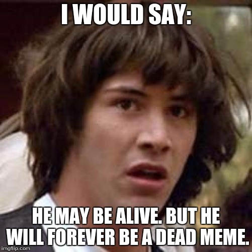 Conspiracy Keanu Meme | I WOULD SAY: HE MAY BE ALIVE. BUT HE WILL FOREVER BE A DEAD MEME. | image tagged in memes,conspiracy keanu | made w/ Imgflip meme maker
