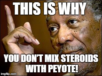 This Morgan Freeman | THIS IS WHY; YOU DON’T MIX STEROIDS WITH PEYOTE! | image tagged in this morgan freeman | made w/ Imgflip meme maker
