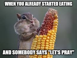 WHEN YOU ALREADY STARTED EATING; AND SOMEBODY SAYS "LET'S PRAY" | image tagged in eating | made w/ Imgflip meme maker