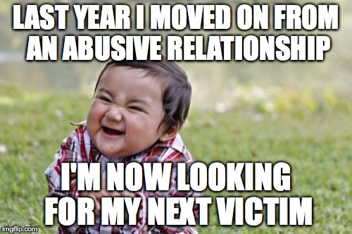 Don't take this too seriously... | LAST YEAR I MOVED ON FROM AN ABUSIVE RELATIONSHIP; I'M NOW LOOKING FOR MY NEXT VICTIM | image tagged in memes,evil toddler,relationships,abusive relationships,savage | made w/ Imgflip meme maker