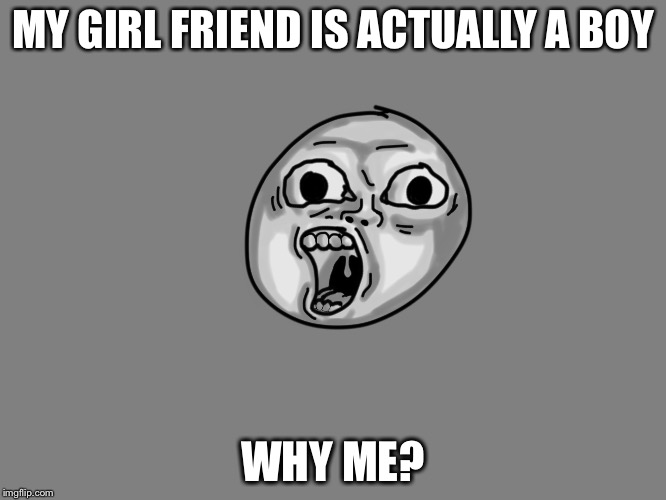 MY GIRL FRIEND IS ACTUALLY A BOY; WHY ME? | image tagged in why me | made w/ Imgflip meme maker