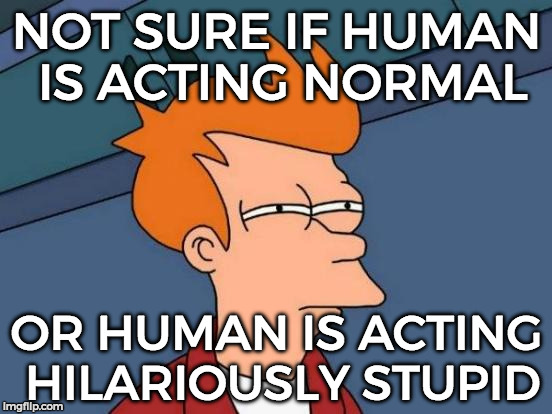 Every time I'm in the streets... | NOT SURE IF HUMAN IS ACTING NORMAL; OR HUMAN IS ACTING HILARIOUSLY STUPID | image tagged in memes,futurama fry | made w/ Imgflip meme maker