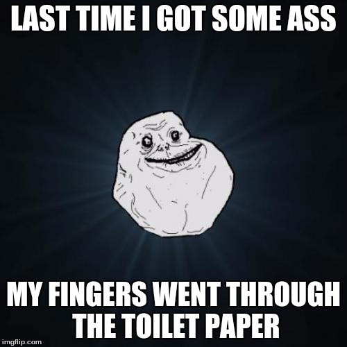 Forever Alone Meme | LAST TIME I GOT SOME ASS; MY FINGERS WENT THROUGH THE TOILET PAPER | image tagged in memes,forever alone | made w/ Imgflip meme maker