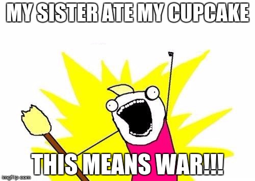 X All The Y Meme | MY SISTER ATE MY CUPCAKE; THIS MEANS WAR!!! | image tagged in memes,x all the y | made w/ Imgflip meme maker