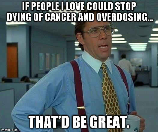 That Would Be Great Meme | IF PEOPLE I LOVE COULD STOP DYING OF CANCER AND OVERDOSING... THAT'D BE GREAT. | image tagged in memes,that would be great | made w/ Imgflip meme maker