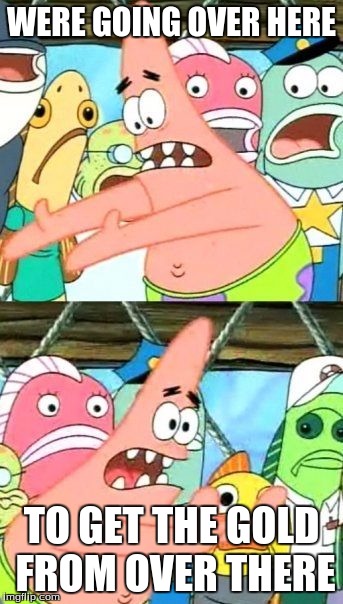 Put It Somewhere Else Patrick Meme | WERE GOING OVER HERE; TO GET THE GOLD FROM OVER THERE | image tagged in memes,put it somewhere else patrick | made w/ Imgflip meme maker