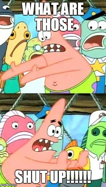 Put It Somewhere Else Patrick | WHAT ARE THOSE; SHUT UP!!!!!! | image tagged in memes,put it somewhere else patrick | made w/ Imgflip meme maker