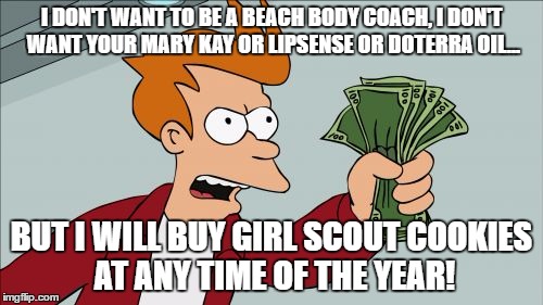 Shut Up And Take My Money Fry | I DON'T WANT TO BE A BEACH BODY COACH, I DON'T WANT YOUR MARY KAY OR LIPSENSE OR DOTERRA OIL... BUT I WILL BUY GIRL SCOUT COOKIES AT ANY TIME OF THE YEAR! | image tagged in memes,shut up and take my money fry | made w/ Imgflip meme maker
