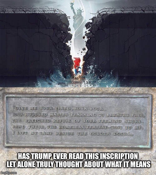 Breaking Down Walls | HAS TRUMP EVER READ THIS INSCRIPTION LET ALONE TRULY THOUGHT ABOUT WHAT IT MEANS | image tagged in donald trump,president,refugees,statue of liberty,superman,quote | made w/ Imgflip meme maker