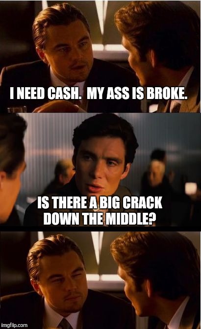 Inception Meme | I NEED CASH.  MY ASS IS BROKE. IS THERE A BIG CRACK DOWN THE MIDDLE? | image tagged in memes,inception | made w/ Imgflip meme maker