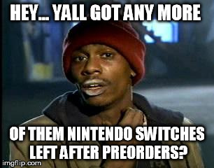 Y'all Got Any More Of That Meme | HEY... YALL GOT ANY MORE; OF THEM NINTENDO SWITCHES LEFT AFTER PREORDERS? | image tagged in memes,yall got any more of | made w/ Imgflip meme maker