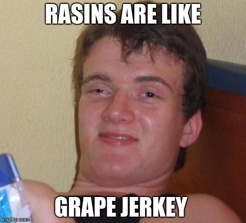 10 Guy | RASINS ARE LIKE; GRAPE JERKEY | image tagged in memes,10 guy | made w/ Imgflip meme maker