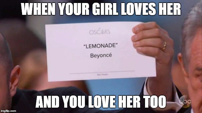 Love her music | WHEN YOUR GIRL LOVES HER; AND YOU LOVE HER TOO | image tagged in lemonadebeyonce,lemonce | made w/ Imgflip meme maker