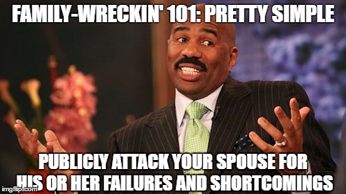 Steve Harvey Meme | FAMILY-WRECKIN' 101: PRETTY SIMPLE; PUBLICLY ATTACK YOUR SPOUSE FOR HIS OR HER FAILURES AND SHORTCOMINGS | image tagged in memes,steve harvey | made w/ Imgflip meme maker
