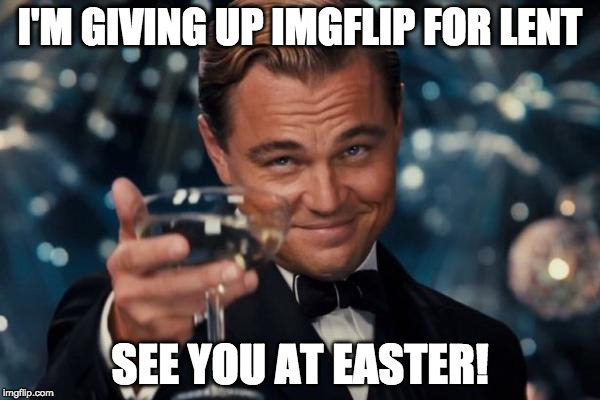 Leonardo Dicaprio Cheers | I'M GIVING UP IMGFLIP FOR LENT; SEE YOU AT EASTER! | image tagged in memes,leonardo dicaprio cheers | made w/ Imgflip meme maker