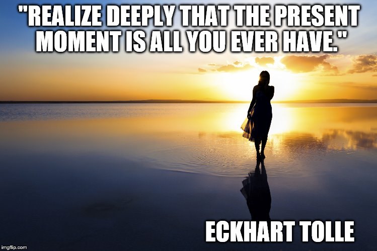 Peace Love Spirituality | "REALIZE DEEPLY THAT THE PRESENT MOMENT IS ALL YOU EVER HAVE."; ECKHART TOLLE | image tagged in love wins,give peace a chance,life | made w/ Imgflip meme maker