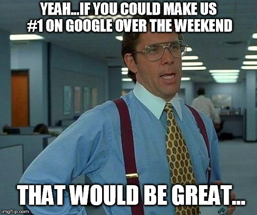 That Would Be Great | YEAH...IF YOU COULD MAKE US #1 ON GOOGLE OVER THE WEEKEND; THAT WOULD BE GREAT... | image tagged in memes,that would be great | made w/ Imgflip meme maker