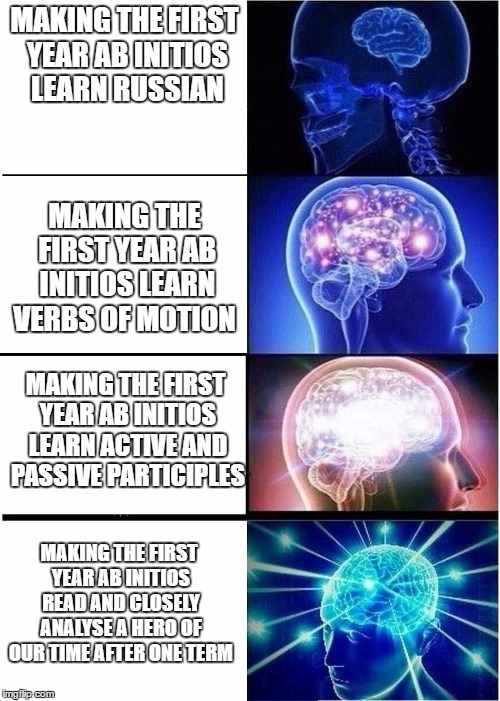 Expanding Brain | MAKING THE FIRST YEAR AB INITIOS LEARN RUSSIAN; MAKING THE FIRST YEAR AB INITIOS LEARN VERBS OF MOTION; MAKING THE FIRST YEAR AB INITIOS LEARN ACTIVE AND PASSIVE PARTICIPLES; MAKING THE FIRST YEAR AB INITIOS READ AND CLOSELY ANALYSE A HERO OF OUR TIME AFTER ONE TERM | image tagged in expanding brain | made w/ Imgflip meme maker