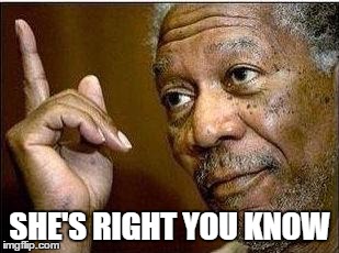 morgan freeman | SHE'S RIGHT YOU KNOW | image tagged in morgan freeman | made w/ Imgflip meme maker