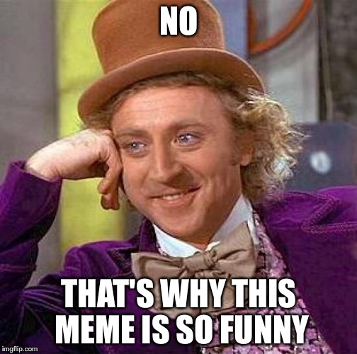 NO THAT'S WHY THIS MEME IS SO FUNNY | image tagged in memes,creepy condescending wonka | made w/ Imgflip meme maker