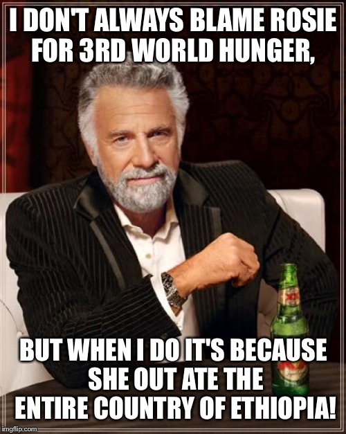The Most Interesting Man In The World Meme | I DON'T ALWAYS BLAME ROSIE FOR 3RD WORLD HUNGER, BUT WHEN I DO IT'S BECAUSE SHE OUT ATE THE ENTIRE COUNTRY OF ETHIOPIA! | image tagged in memes,the most interesting man in the world | made w/ Imgflip meme maker